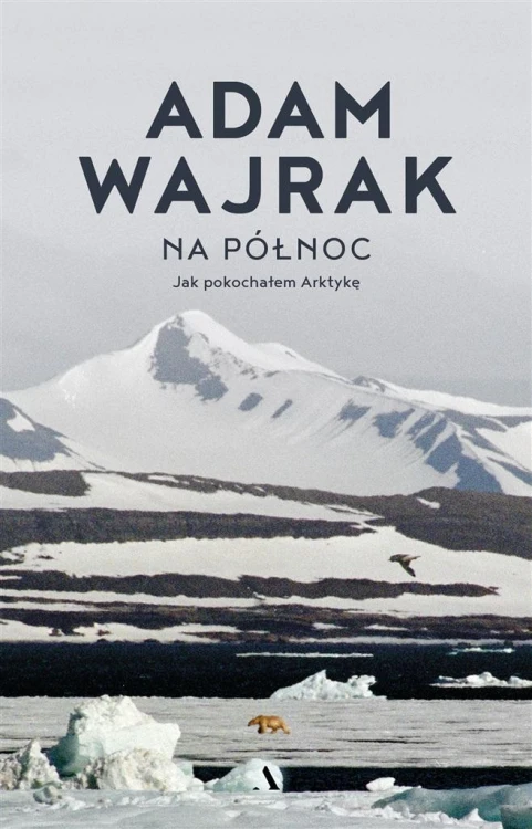 Na północ. Jak pokochałem Arktykę, Adam Wajrak